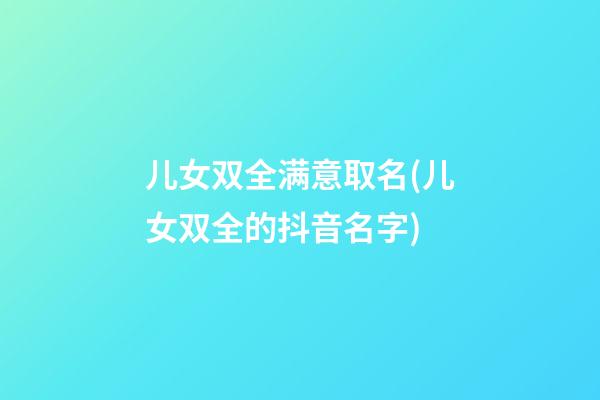儿女双全满意取名(儿女双全的抖音名字)