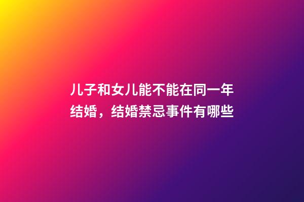 儿子和女儿能不能在同一年结婚，结婚禁忌事件有哪些