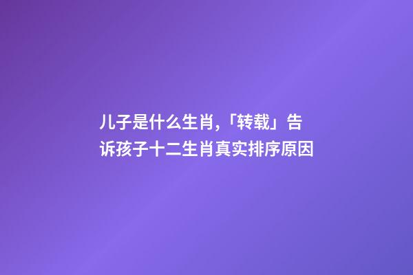 儿子是什么生肖,「转载」告诉孩子十二生肖真实排序原因-第1张-观点-玄机派