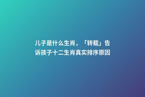 儿子是什么生肖，「转载」告诉孩子十二生肖真实排序原因-第1张-观点-玄机派