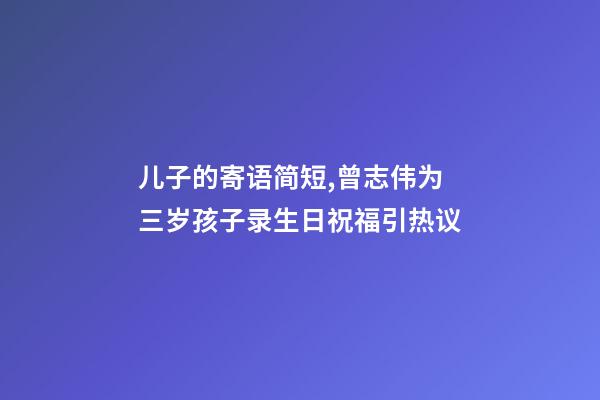 儿子的寄语简短,曾志伟为三岁孩子录生日祝福引热议-第1张-观点-玄机派