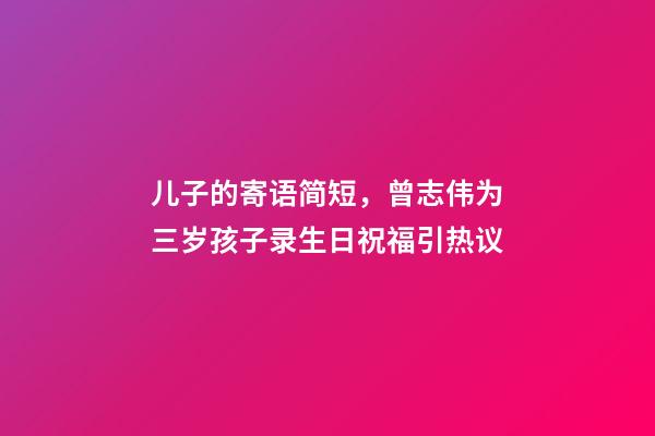 儿子的寄语简短，曾志伟为三岁孩子录生日祝福引热议-第1张-观点-玄机派