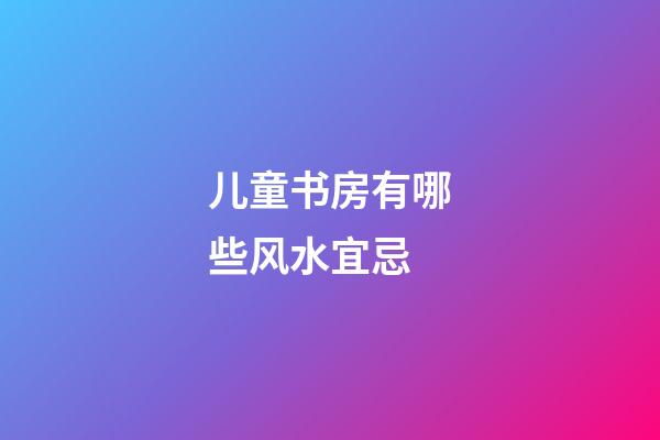 儿童书房有哪些风水宜忌