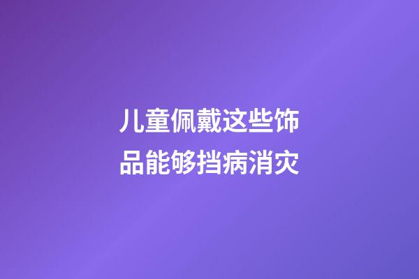 儿童佩戴这些饰品能够挡病消灾