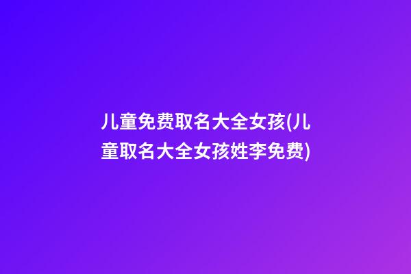 儿童免费取名大全女孩(儿童取名大全女孩姓李免费)