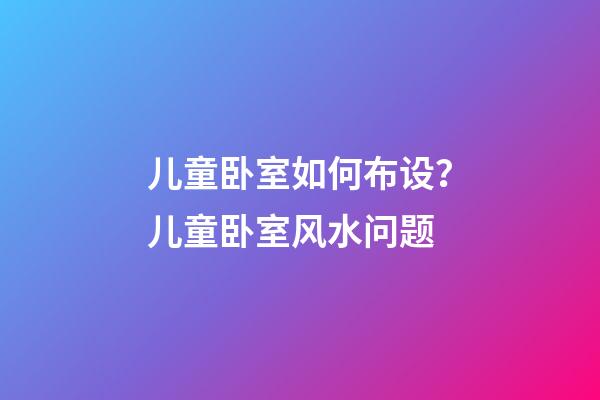 儿童卧室如何布设？儿童卧室风水问题
