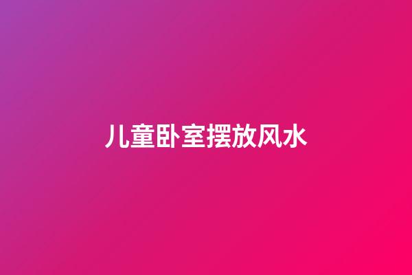 儿童卧室摆放风水