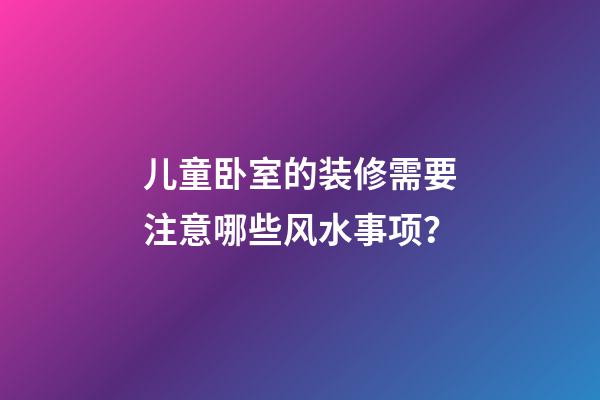 儿童卧室的装修需要注意哪些风水事项？