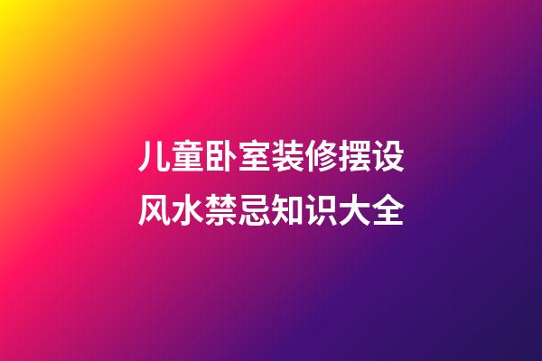儿童卧室装修摆设风水禁忌知识大全