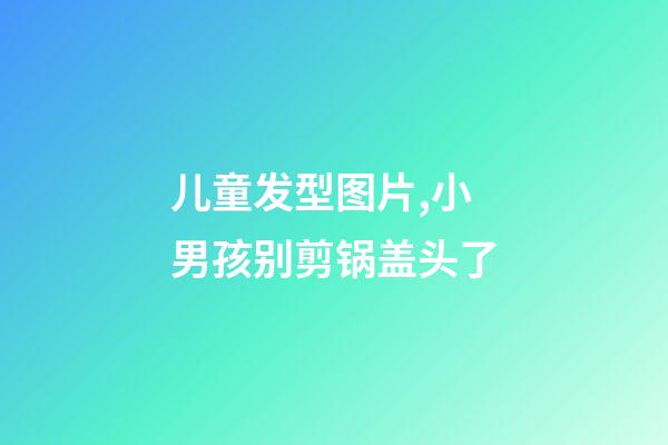 儿童发型图片,小男孩别剪锅盖头了-第1张-观点-玄机派