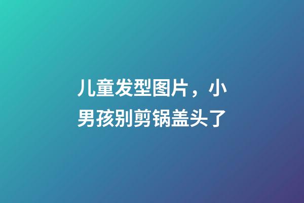 儿童发型图片，小男孩别剪锅盖头了-第1张-观点-玄机派