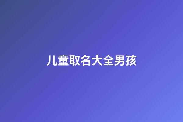 儿童取名大全男孩(儿童取名字2023)-第1张-男孩起名-玄机派