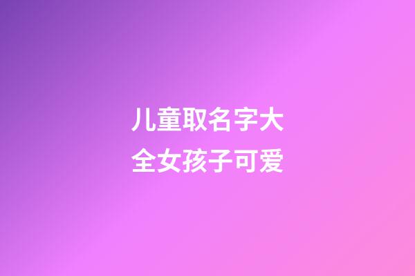 儿童取名字大全女孩子可爱(儿童取名字2023)-第1张-女孩起名-玄机派