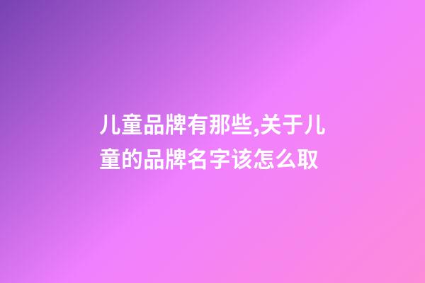 儿童品牌有那些,关于儿童的品牌名字该怎么取-第1张-商标起名-玄机派