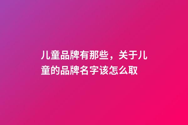 儿童品牌有那些，关于儿童的品牌名字该怎么取