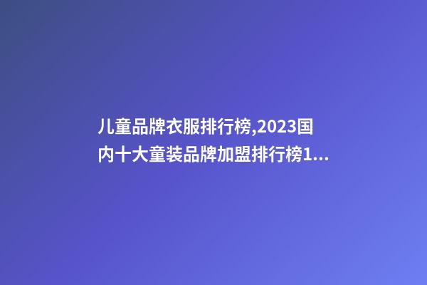 儿童品牌衣服排行榜,2023国内十大童装品牌加盟排行榜10强-第1张-观点-玄机派