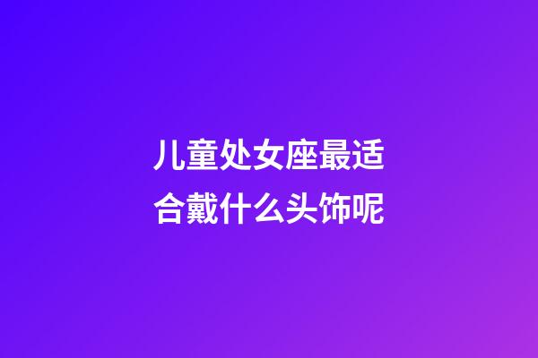 儿童处女座最适合戴什么头饰呢-第1张-星座运势-玄机派