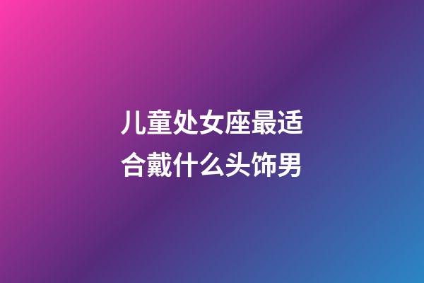 儿童处女座最适合戴什么头饰男-第1张-星座运势-玄机派