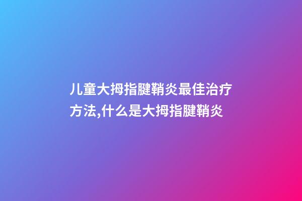 儿童大拇指腱鞘炎最佳治疗方法,什么是大拇指腱鞘炎-第1张-观点-玄机派