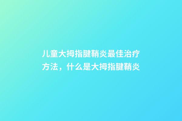 儿童大拇指腱鞘炎最佳治疗方法，什么是大拇指腱鞘炎-第1张-观点-玄机派