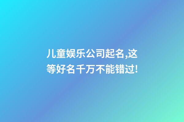 儿童娱乐公司起名,这等好名千万不能错过!-第1张-公司起名-玄机派