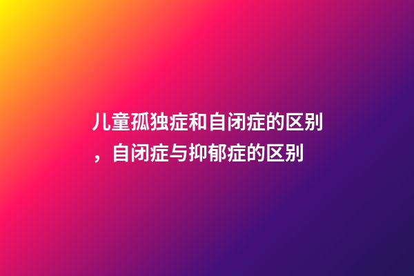 儿童孤独症和自闭症的区别，自闭症与抑郁症的区别-第1张-观点-玄机派