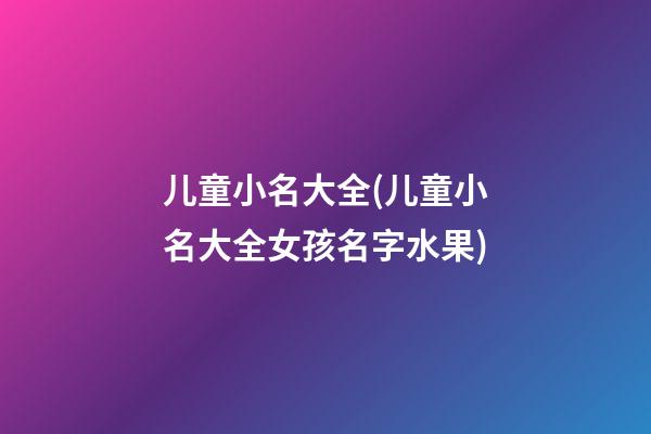儿童小名大全(儿童小名大全女孩名字水果)