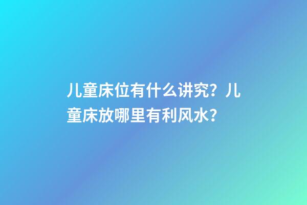 儿童床位有什么讲究？儿童床放哪里有利风水？