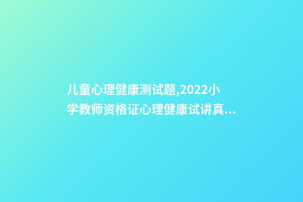 儿童心理健康测试题,2022小学教师资格证心理健康试讲真题详解-第1张-观点-玄机派