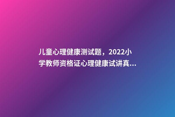 儿童心理健康测试题，2022小学教师资格证心理健康试讲真题详解-第1张-观点-玄机派