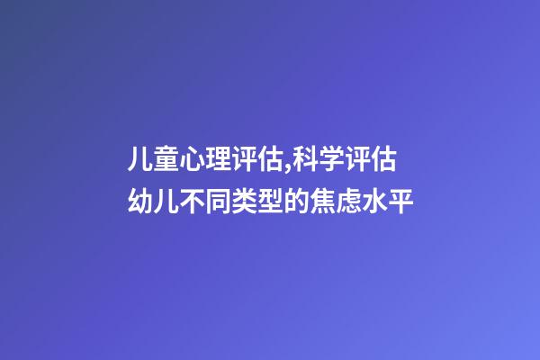 儿童心理评估,科学评估幼儿不同类型的焦虑水平-第1张-观点-玄机派