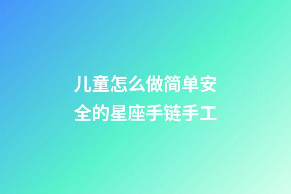 儿童怎么做简单安全的星座手链手工-第1张-星座运势-玄机派