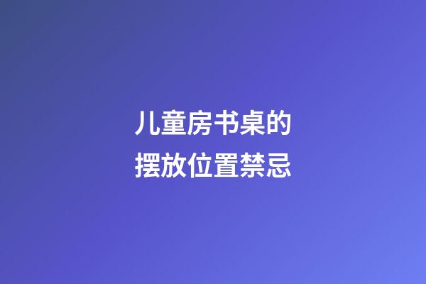儿童房书桌的摆放位置禁忌