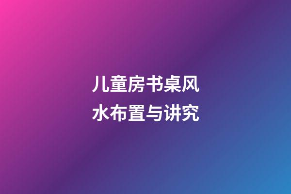 儿童房书桌风水布置与讲究