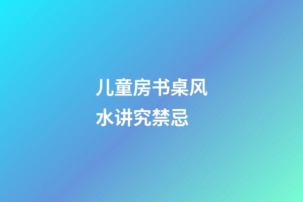 儿童房书桌风水讲究禁忌