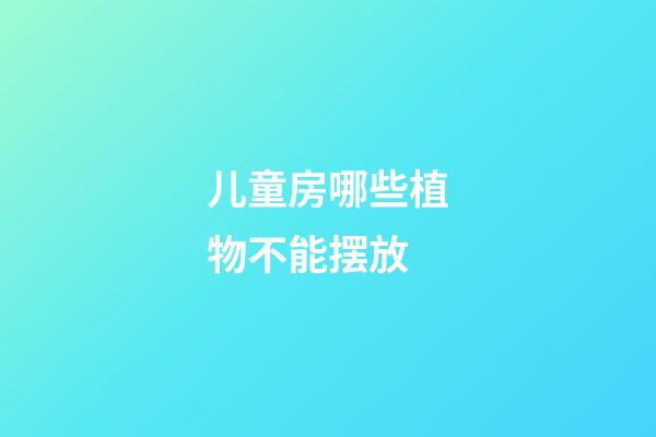 儿童房哪些植物不能摆放