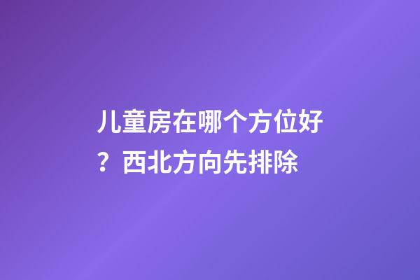 儿童房在哪个方位好？西北方向先排除