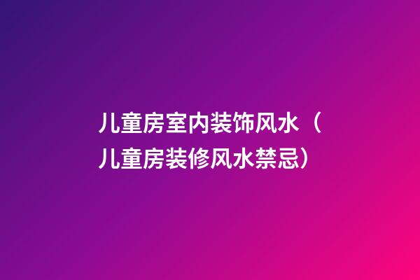儿童房室内装饰风水（儿童房装修风水禁忌）