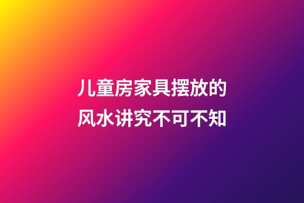 儿童房家具摆放的风水讲究不可不知