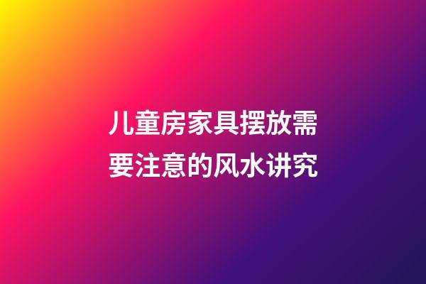 儿童房家具摆放需要注意的风水讲究