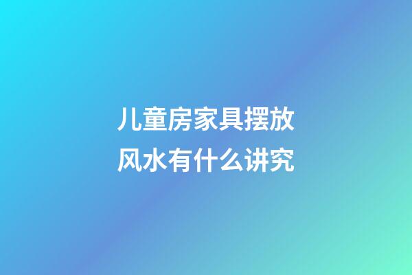 儿童房家具摆放风水有什么讲究