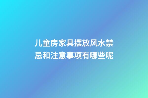 儿童房家具摆放风水禁忌和注意事项有哪些呢