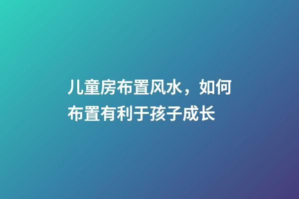 儿童房布置风水，如何布置有利于孩子成长