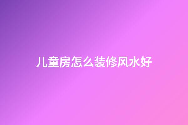 儿童房怎么装修风水好