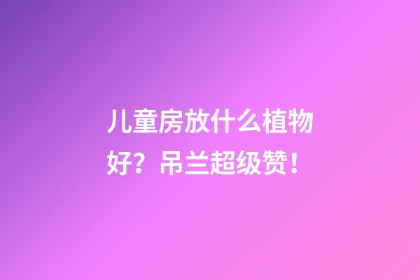 儿童房放什么植物好？吊兰超级赞！