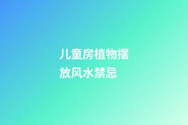 儿童房植物摆放风水禁忌