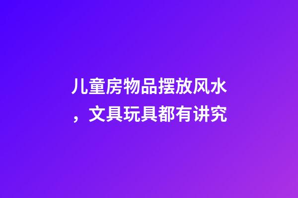 儿童房物品摆放风水，文具玩具都有讲究