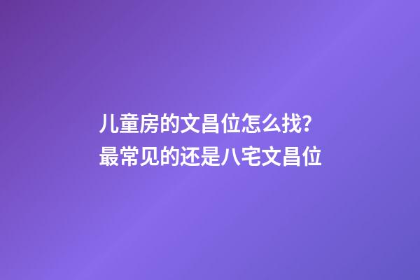 儿童房的文昌位怎么找？最常见的还是八宅文昌位