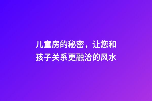 儿童房的秘密，让您和孩子关系更融洽的风水