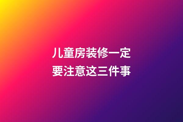 儿童房装修一定要注意这三件事
